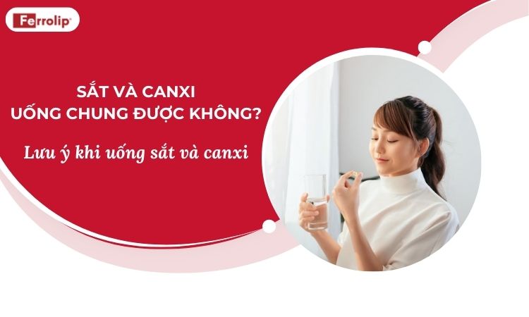 Sắt và canxi uống chung được không? Lưu ý khi uống sắt và canxi